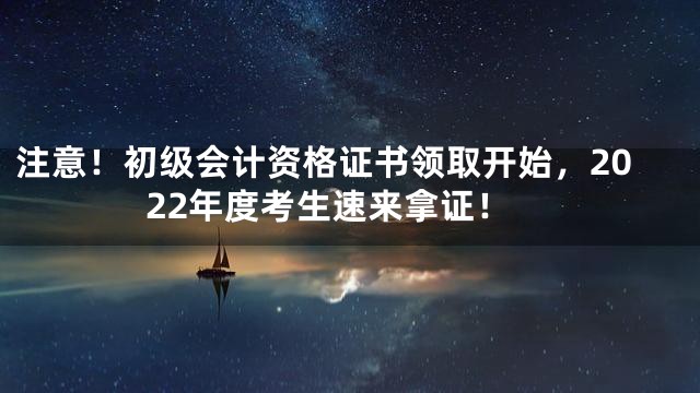 注意！初级会计资格证书领取开始，2022年度考生速来拿证！