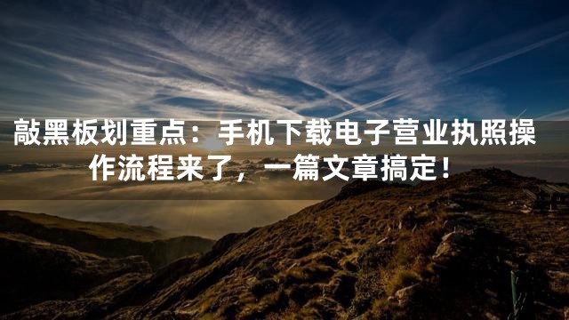 敲黑板划重点：手机下载电子营业执照操作流程来了，一篇文章搞定！