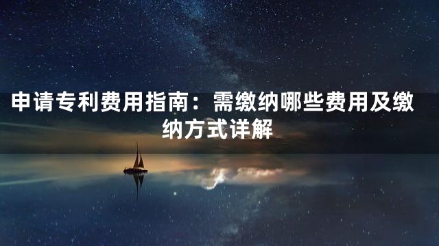 申请专利费用指南：需缴纳哪些费用及缴纳方式详解