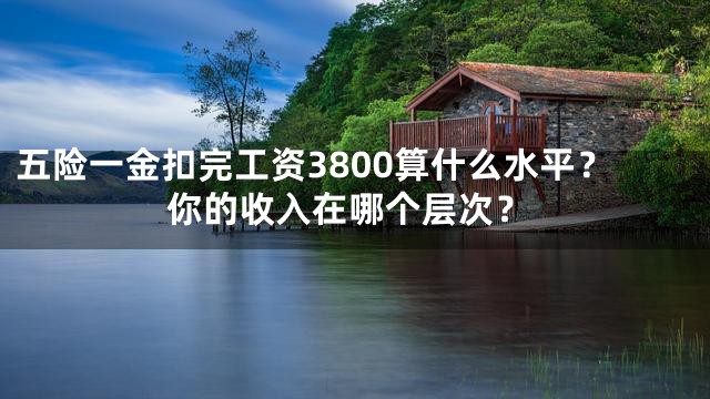 五险一金扣完工资3800算什么水平？你的收入在哪个层次？