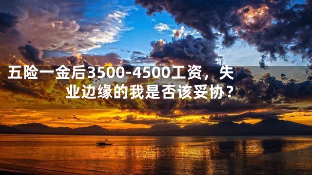 五险一金后3500-4500工资，失业边缘的我是否该妥协？