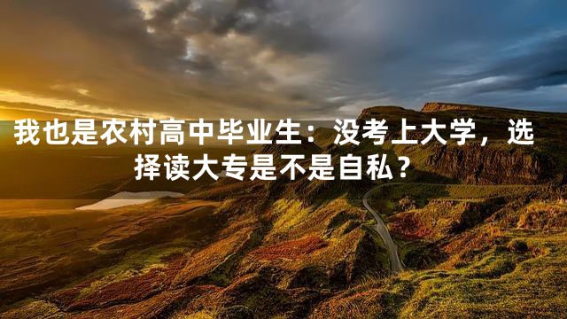 我也是农村高中毕业生：没考上大学，选择读大专是不是自私？
