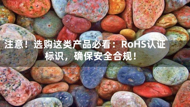注意！选购这类产品必看：RoHS认证标识，确保安全合规！