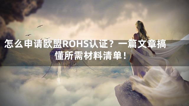 怎么申请欧盟ROHS认证？一篇文章搞懂所需材料清单！