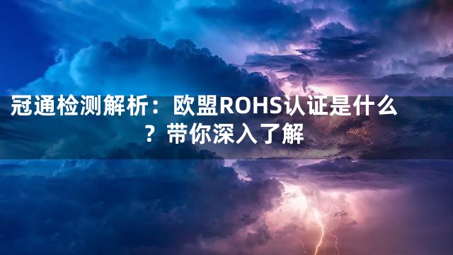 冠通检测解析：欧盟ROHS认证是什么？带你深入了解