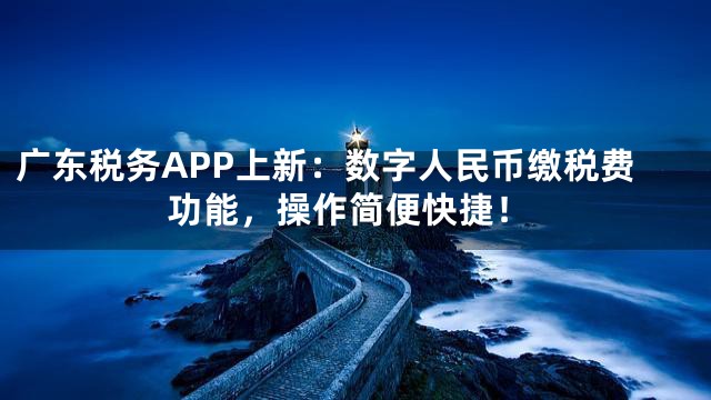 广东税务APP上新：数字人民币缴税费功能，操作简便快捷！