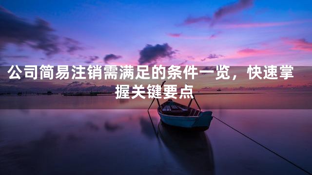公司简易注销需满足的条件一览，快速掌握关键要点