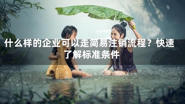 什么样的企业可以走简易注销流程？快速了解标准条件