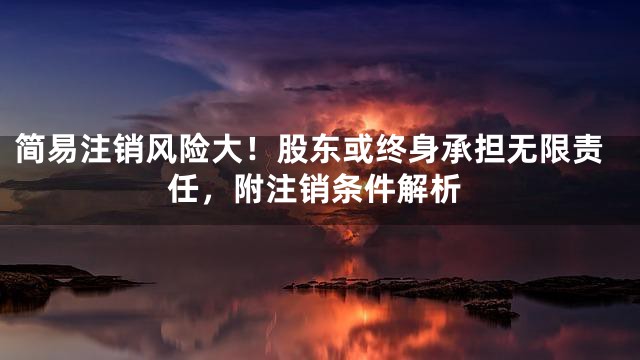 简易注销风险大！股东或终身承担无限责任，附注销条件解析