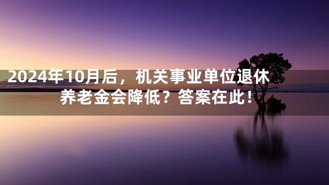 2024年10月后，机关事业单位退休养老金会降低？答案在此！