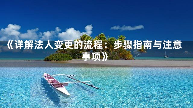 《详解法人变更的流程：步骤指南与注意事项》