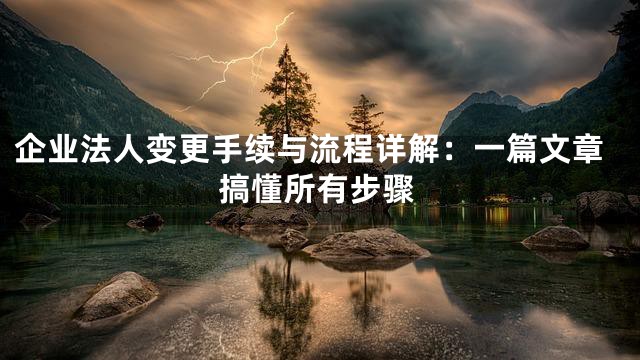 企业法人变更手续与流程详解：一篇文章搞懂所有步骤