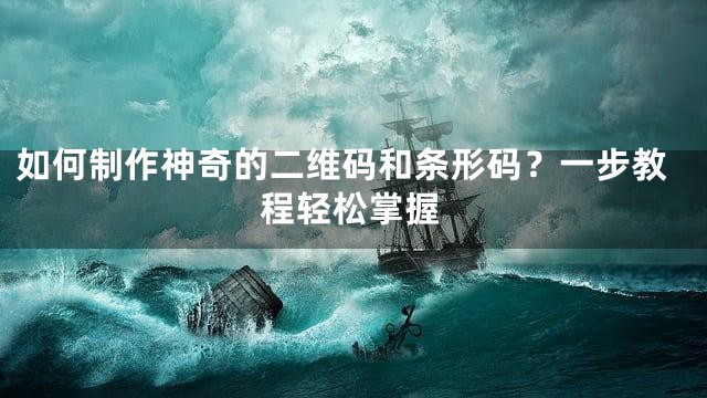 如何制作神奇的二维码和条形码？一步教程轻松掌握