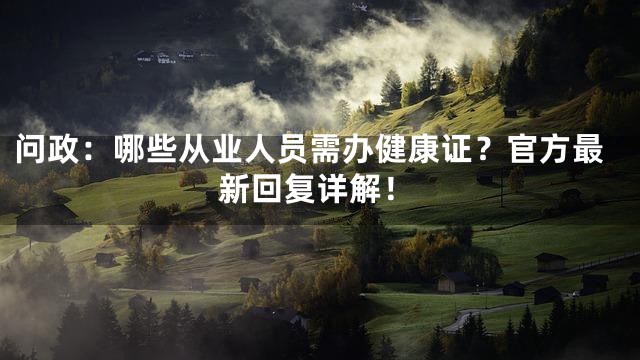 问政：哪些从业人员需办健康证？官方最新回复详解！