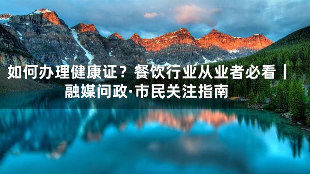 如何办理健康证？餐饮行业从业者必看｜融媒问政·市民关注指南