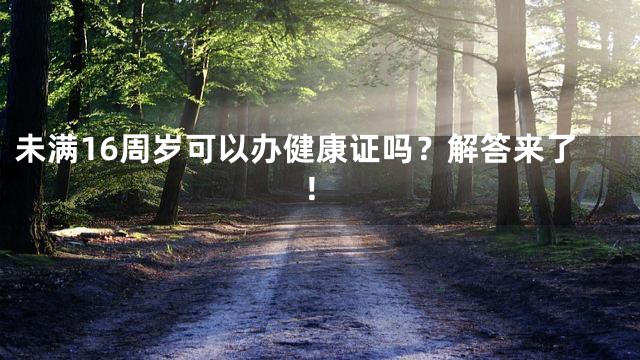 未满16周岁可以办健康证吗？解答来了！