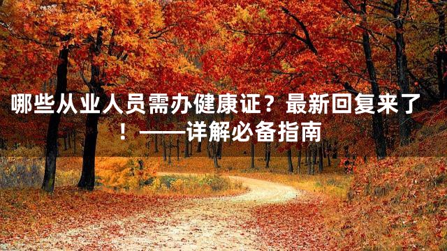 哪些从业人员需办健康证？最新回复来了！——详解必备指南
