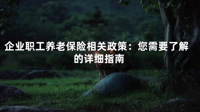 企业职工养老保险相关政策：您需要了解的详细指南