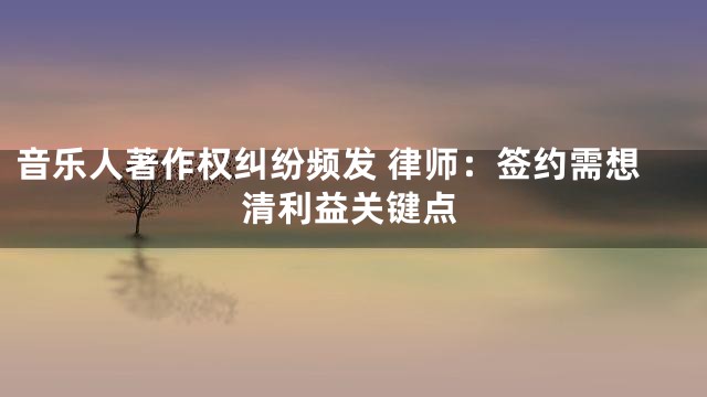 音乐人著作权纠纷频发 律师：签约需想清利益关键点