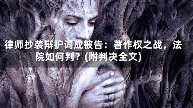 律师抄袭辩护词成被告：著作权之战，法院如何判？(附判决全文)