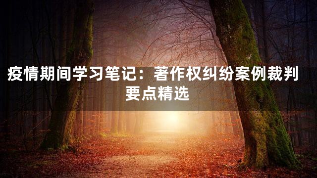 疫情期间学习笔记：著作权纠纷案例裁判要点精选