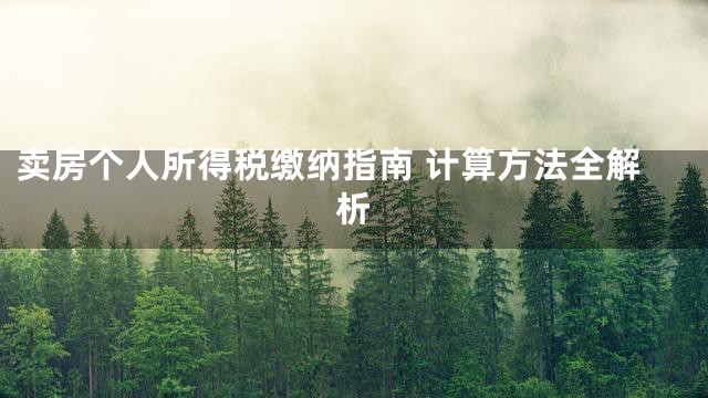卖房个人所得税缴纳指南 计算方法全解析
