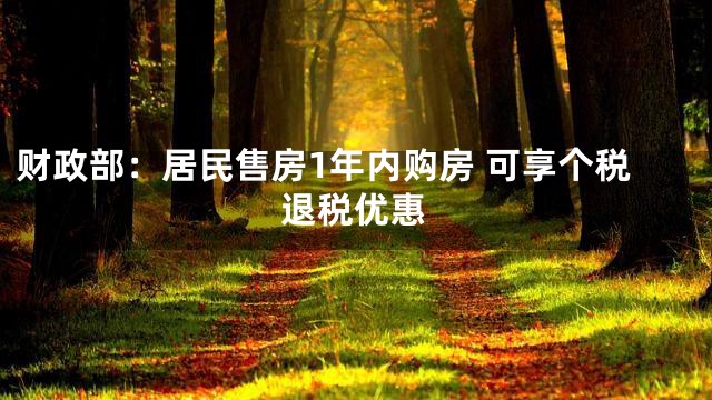 财政部：居民售房1年内购房 可享个税退税优惠