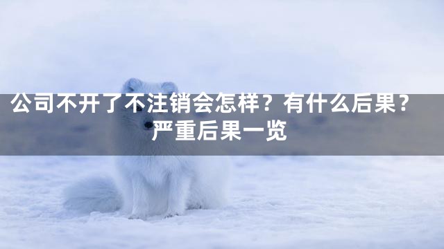 公司不开了不注销会怎样？有什么后果？严重后果一览