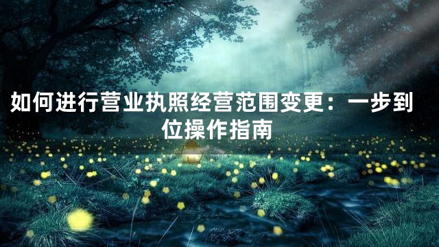 如何进行营业执照经营范围变更：一步到位操作指南