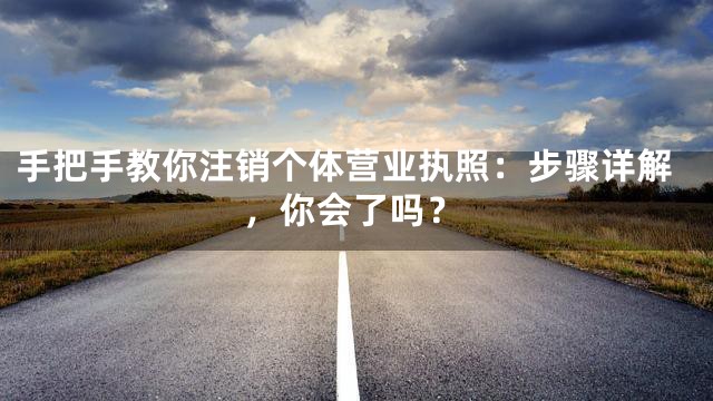 手把手教你注销个体营业执照：步骤详解，你会了吗？