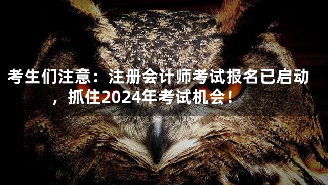 考生们注意：注册会计师考试报名已启动，抓住2024年考试机会！