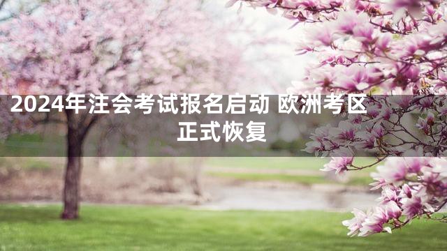 2024年注会考试报名启动 欧洲考区正式恢复