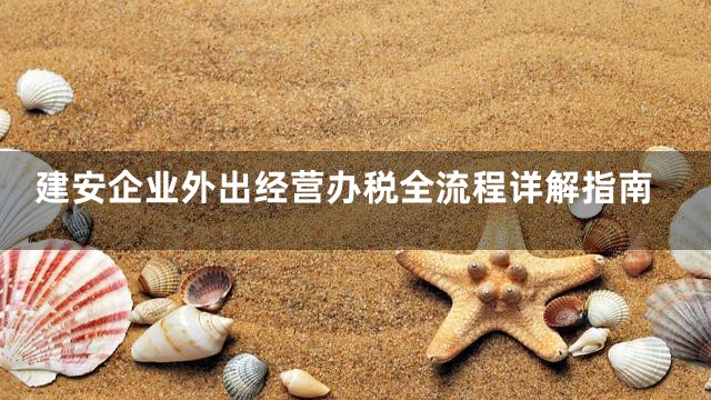 建安企业外出经营办税全流程详解指南
