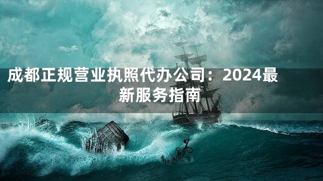 成都正规营业执照代办公司：2024最新服务指南