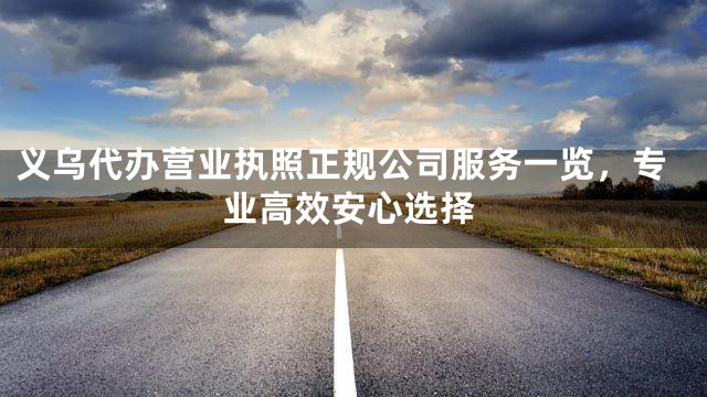 义乌代办营业执照正规公司服务一览，专业高效安心选择