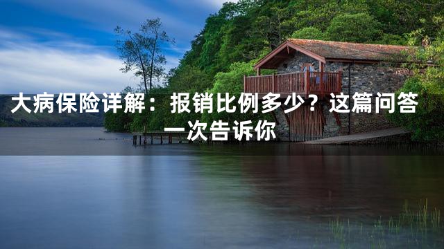 大病保险详解：报销比例多少？这篇问答一次告诉你