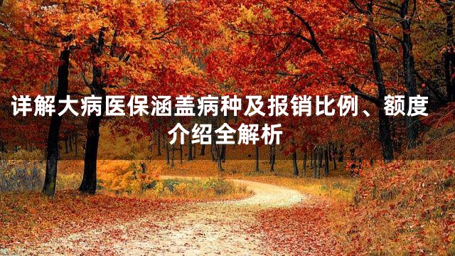 详解大病医保涵盖病种及报销比例、额度介绍全解析