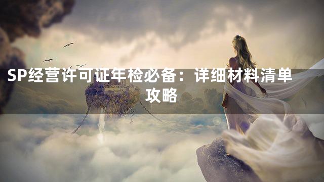 SP经营许可证年检必备：详细材料清单攻略