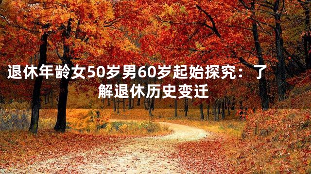 退休年龄女50岁男60岁起始探究：了解退休历史变迁
