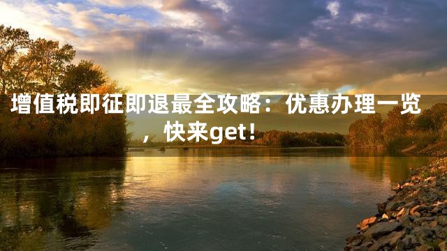 增值税即征即退最全攻略：优惠办理一览，快来get！