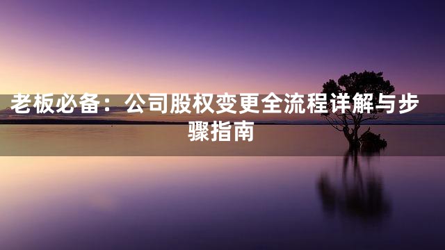 老板必备：公司股权变更全流程详解与步骤指南