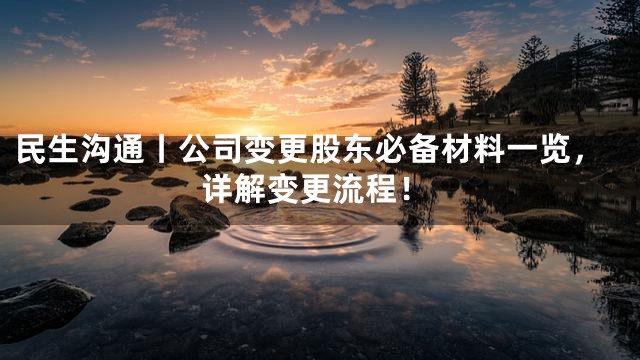 民生沟通丨公司变更股东必备材料一览，详解变更流程！