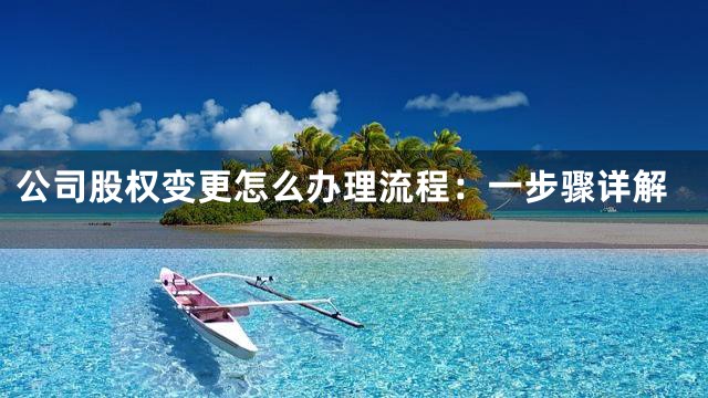 公司股权变更怎么办理流程：一步骤详解