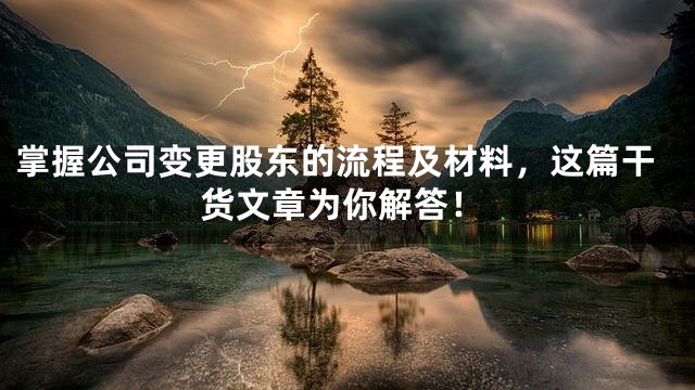 掌握公司变更股东的流程及材料，这篇干货文章为你解答！