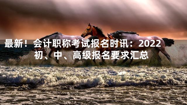 最新！会计职称考试报名时讯：2022初、中、高级报名要求汇总
