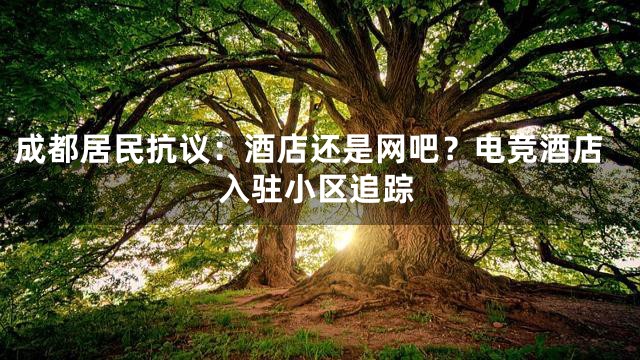 成都居民抗议：酒店还是网吧？电竞酒店入驻小区追踪