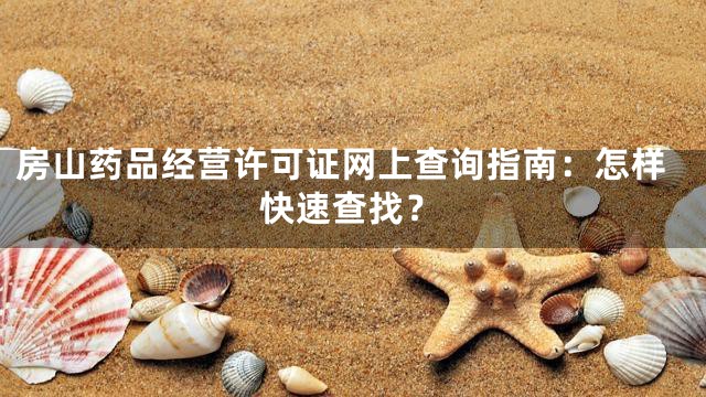 房山药品经营许可证网上查询指南：怎样快速查找？