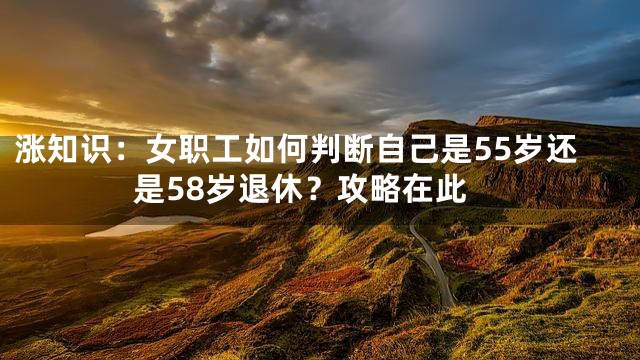 涨知识：女职工如何判断自己是55岁还是58岁退休？攻略在此