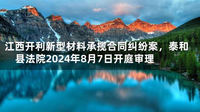 江西开利新型材料承揽合同纠纷案，泰和县法院2024年8月7日开庭审理