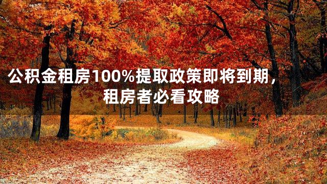公积金租房100%提取政策即将到期，租房者必看攻略